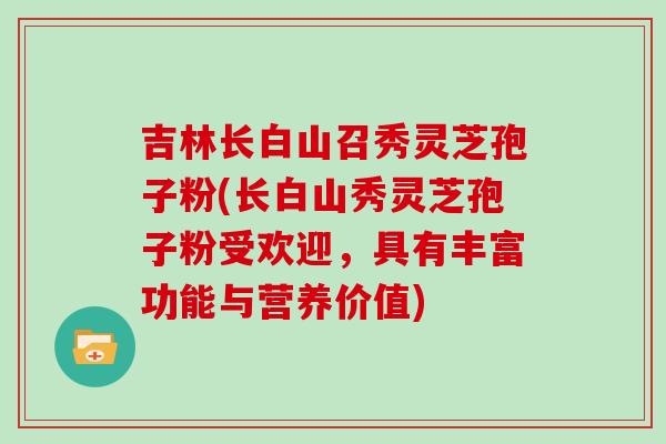 吉林长白山召秀灵芝孢子粉(长白山秀灵芝孢子粉受欢迎,具有丰富功能与营养价值)