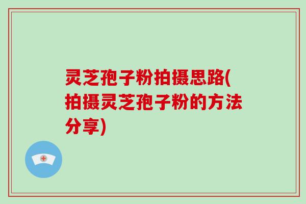 灵芝孢子粉拍摄思路(拍摄灵芝孢子粉的方法分享)