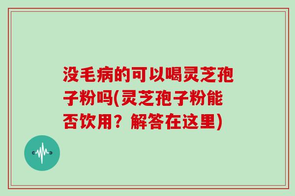 没毛病的可以喝灵芝孢子粉吗(灵芝孢子粉能否饮用?解答在这里)