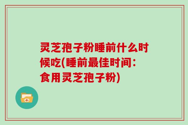 灵芝孢子粉睡前什么时候吃(睡前最佳时间：食用灵芝孢子粉)
