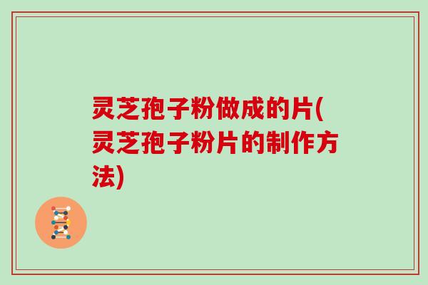 灵芝孢子粉做成的片(灵芝孢子粉片的制作方法)