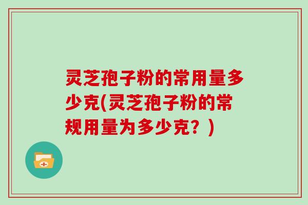 灵芝孢子粉的常用量多少克(灵芝孢子粉的常规用量为多少克?)