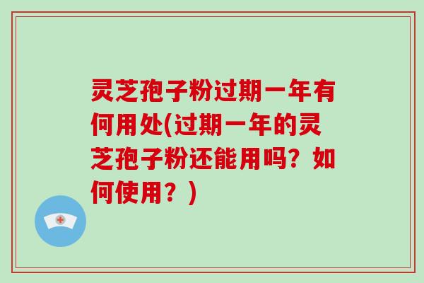 灵芝孢子粉过期一年有何用处(过期一年的灵芝孢子粉还能用吗？如何使用？)