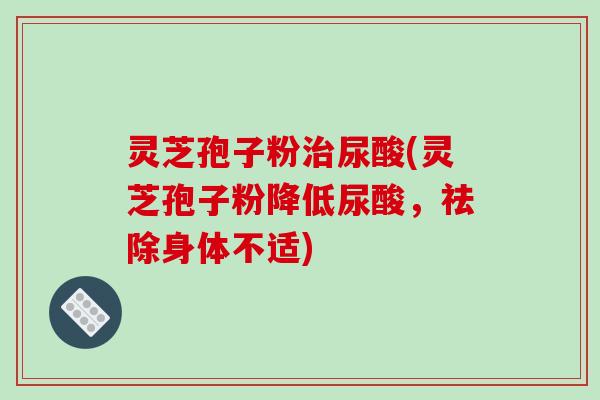 灵芝孢子粉治尿酸(灵芝孢子粉降低尿酸,祛除身体不适)