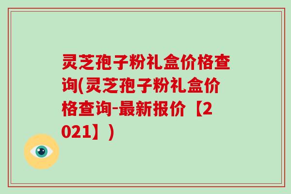灵芝孢子粉礼盒价格查询(灵芝孢子粉礼盒价格查询-最新报价【2021】)