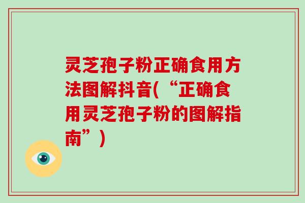 灵芝孢子粉正确食用方法图解抖音(“正确食用灵芝孢子粉的图解指南”)