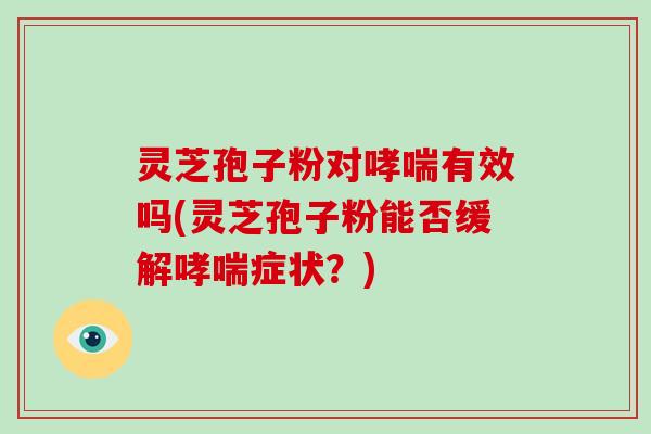灵芝孢子粉对哮喘有效吗(灵芝孢子粉能否缓解哮喘症状?)