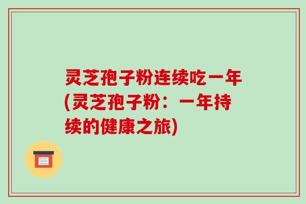 灵芝孢子粉连续吃一年(灵芝孢子粉:一年持续的健康之旅)