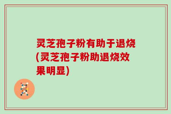 灵芝孢子粉有助于退烧(灵芝孢子粉助退烧效果明显)