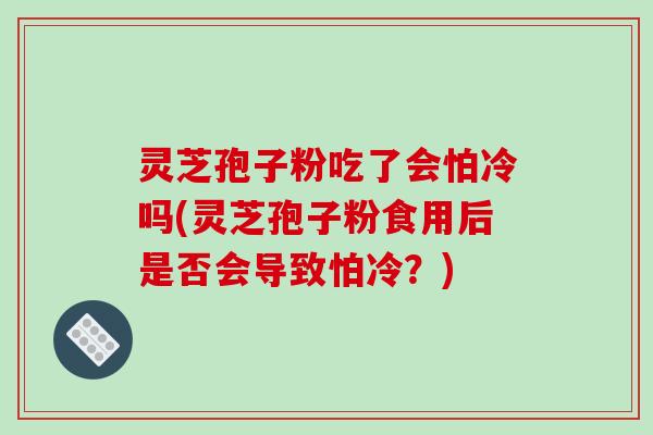 灵芝孢子粉吃了会怕冷吗(灵芝孢子粉食用后是否会导致怕冷?)