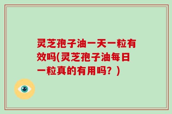 灵芝孢子油一天一粒有效吗(灵芝孢子油每日一粒真的有用吗?)