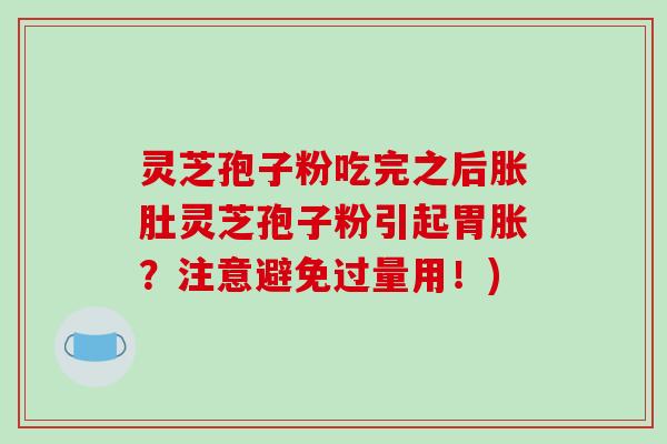 灵芝孢子粉吃完之后胀肚灵芝孢子粉引起胃胀？注意避免过量用！)