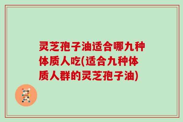 灵芝孢子油适合哪九种体质人吃(适合九种体质人群的灵芝孢子油)