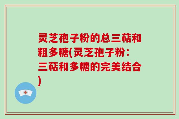 灵芝孢子粉的总三萜和粗多糖(灵芝孢子粉:三萜和多糖的完美结合)