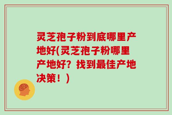 灵芝孢子粉到底哪里产地好(灵芝孢子粉哪里产地好?找到最佳产地决策!)