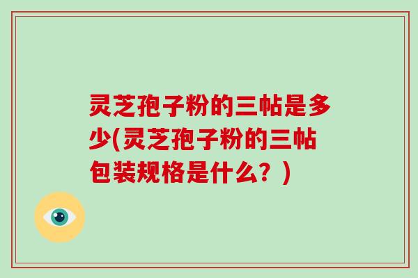灵芝孢子粉的三帖是多少(灵芝孢子粉的三帖包装规格是什么？)