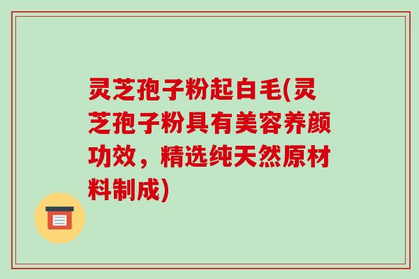 灵芝孢子粉起白毛(灵芝孢子粉具有美容养颜功效，精选纯天然原材料制成)