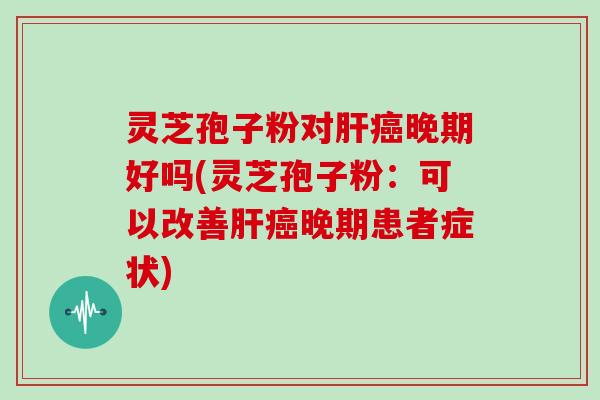 灵芝孢子粉对肝癌晚期好吗(灵芝孢子粉：可以改善肝癌晚期患者症状)