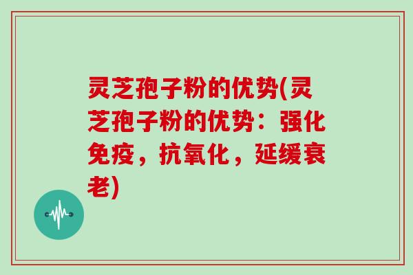 灵芝孢子粉的优势(灵芝孢子粉的优势:强化免疫,抗氧化,延缓衰老)