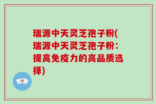 瑞源中天灵芝孢子粉(瑞源中天灵芝孢子粉：提高免疫力的高品质选择)