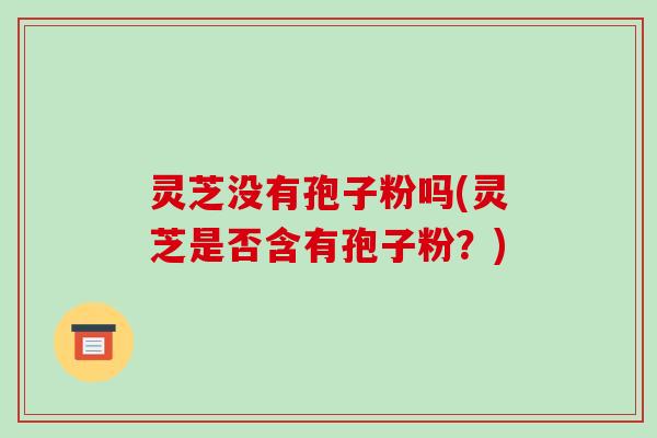 灵芝没有孢子粉吗(灵芝是否含有孢子粉?)