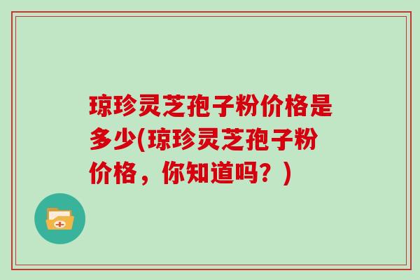 琼珍灵芝孢子粉价格是多少(琼珍灵芝孢子粉价格,你知道吗?)