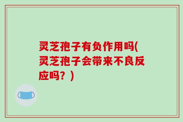 灵芝孢子有负作用吗(灵芝孢子会带来不良反应吗？)