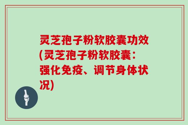 灵芝孢子粉软胶囊功效(灵芝孢子粉软胶囊:强化免疫、调节身体状况)