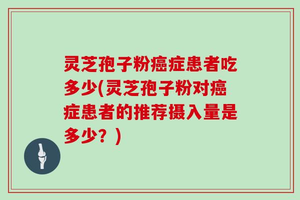 灵芝孢子粉癌症患者吃多少(灵芝孢子粉对癌症患者的推荐摄入量是多少？)
