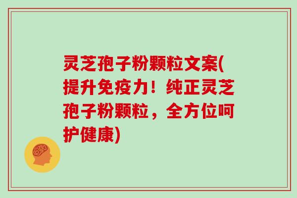 灵芝孢子粉颗粒文案(提升免疫力！纯正灵芝孢子粉颗粒，全方位呵护健康)