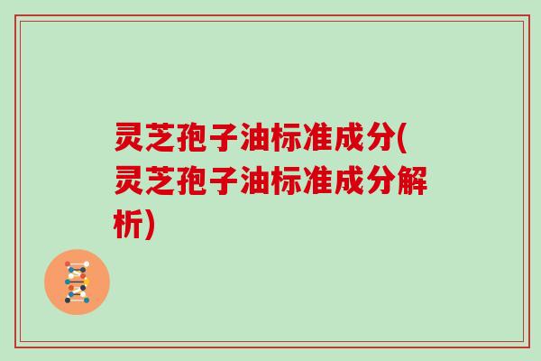 灵芝孢子油标准成分(灵芝孢子油标准成分解析)