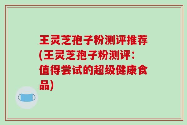 王灵芝孢子粉测评推荐(王灵芝孢子粉测评:值得尝试的超级健康食品)