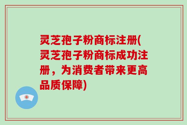 灵芝孢子粉商标注册(灵芝孢子粉商标成功注册,为消费者带来更高品质保障)