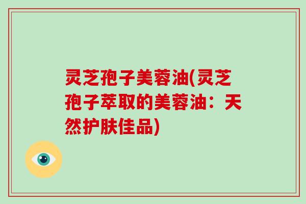 灵芝孢子美蓉油(灵芝孢子萃取的美蓉油：天然护肤佳品)