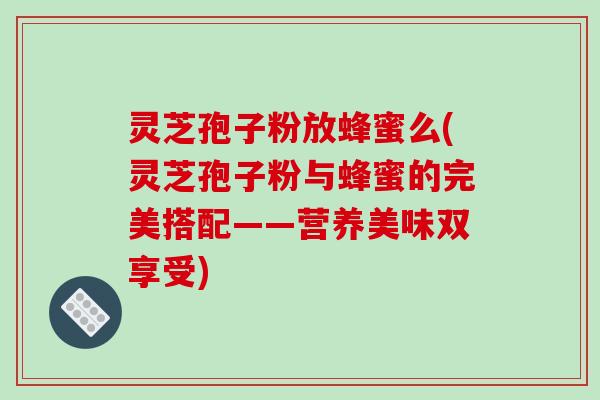 灵芝孢子粉放蜂蜜么(灵芝孢子粉与蜂蜜的完美搭配——营养美味双享受)