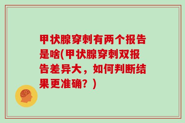 甲状腺穿刺有两个报告是啥(甲状腺穿刺双报告差异大,如何判断结果更准确?)