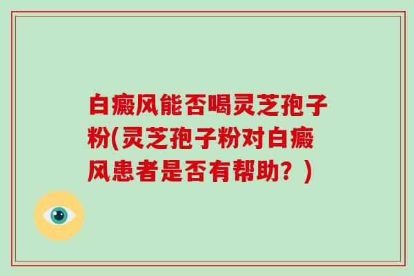 白癜风能否喝灵芝孢子粉(灵芝孢子粉对白癜风患者是否有帮助?)