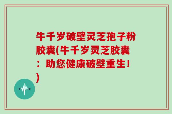 牛千岁破壁灵芝孢子粉胶囊(牛千岁灵芝胶囊：助您健康破壁重生！)