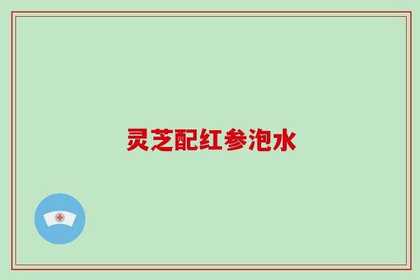 灵芝配红参泡水