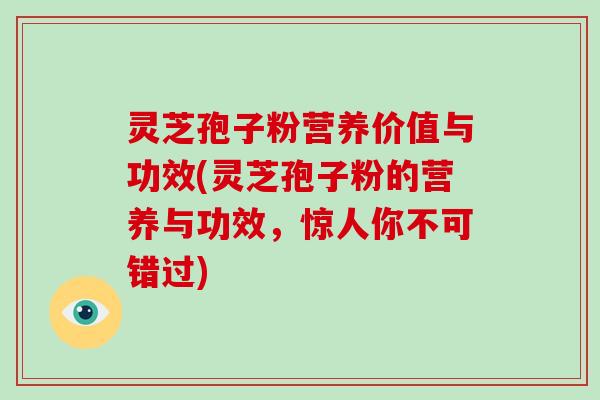 灵芝孢子粉营养价值与功效(灵芝孢子粉的营养与功效，惊人你不可错过)