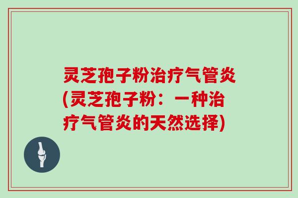灵芝孢子粉治疗气管炎(灵芝孢子粉:一种治疗气管炎的天然选择)