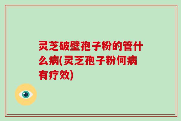 灵芝破壁孢子粉的管什么病(灵芝孢子粉何病有疗效)