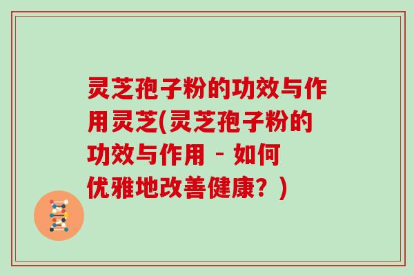 灵芝孢子粉的功效与作用灵芝(灵芝孢子粉的功效与作用 - 如何优雅地改善健康？)