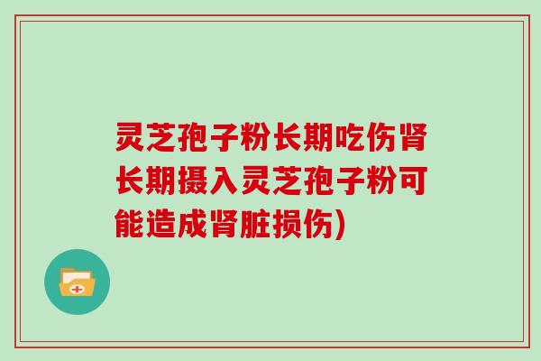 灵芝孢子粉长期吃伤肾长期摄入灵芝孢子粉可能造成肾脏损伤)