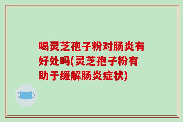 喝灵芝孢子粉对肠炎有好处吗(灵芝孢子粉有助于缓解肠炎症状)