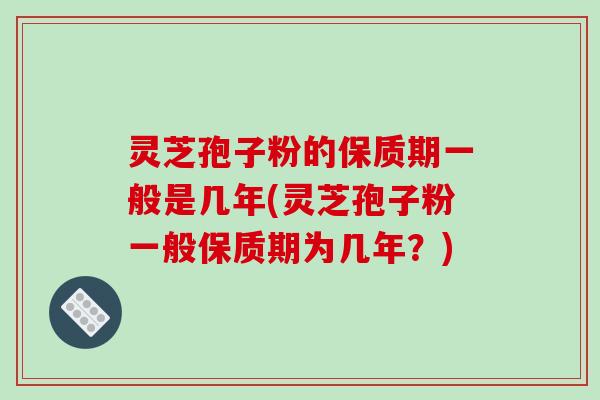 灵芝孢子粉的保质期一般是几年(灵芝孢子粉一般保质期为几年？)