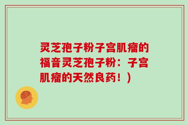 灵芝孢子粉子宫肌瘤的福音灵芝孢子粉：子宫肌瘤的天然良药！)