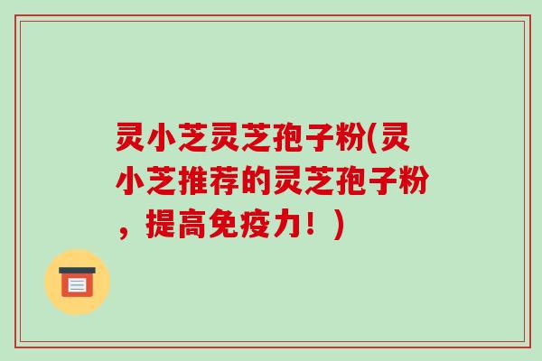 灵小芝灵芝孢子粉(灵小芝推荐的灵芝孢子粉，提高免疫力！)
