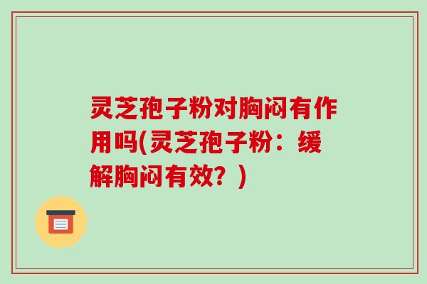 灵芝孢子粉对胸闷有作用吗(灵芝孢子粉：缓解胸闷有效？)