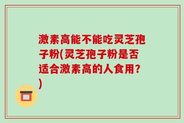 激素高能不能吃灵芝孢子粉(灵芝孢子粉是否适合激素高的人食用？)